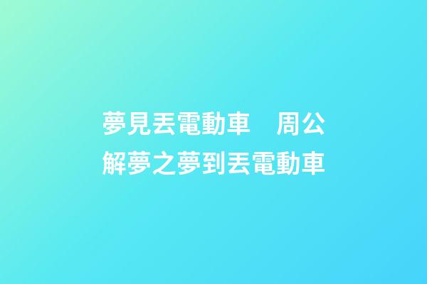 夢見丟電動車　周公解夢之夢到丟電動車
